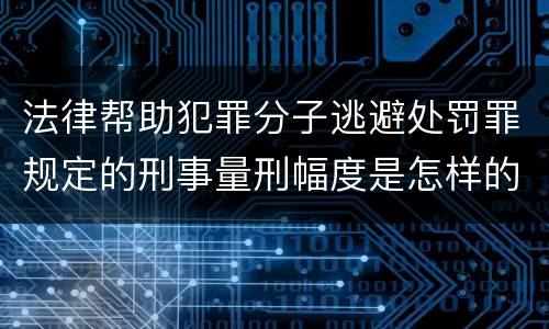 法律帮助犯罪分子逃避处罚罪规定的刑事量刑幅度是怎样的