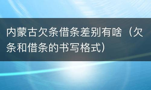 内蒙古欠条借条差别有啥（欠条和借条的书写格式）