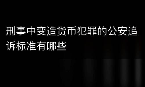 刑事中变造货币犯罪的公安追诉标准有哪些