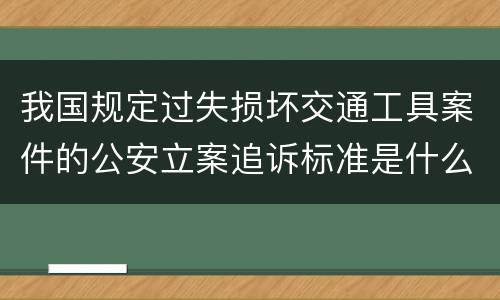 我国规定过失损坏交通工具案件的公安立案追诉标准是什么