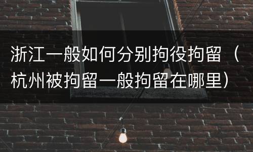 浙江一般如何分别拘役拘留（杭州被拘留一般拘留在哪里）