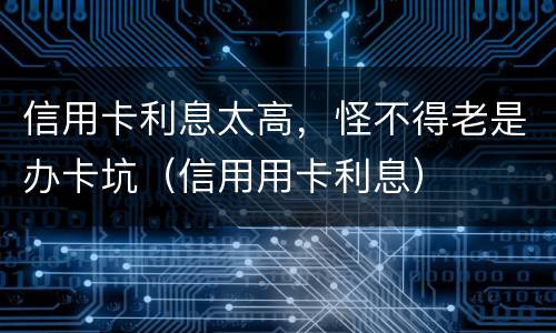 信用卡利息太高，怪不得老是办卡坑（信用用卡利息）