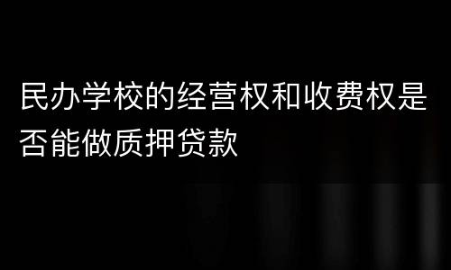 民办学校的经营权和收费权是否能做质押贷款