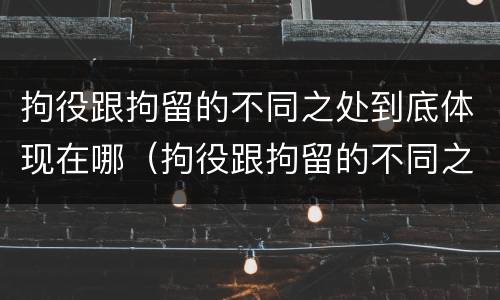 拘役跟拘留的不同之处到底体现在哪（拘役跟拘留的不同之处到底体现在哪方面）