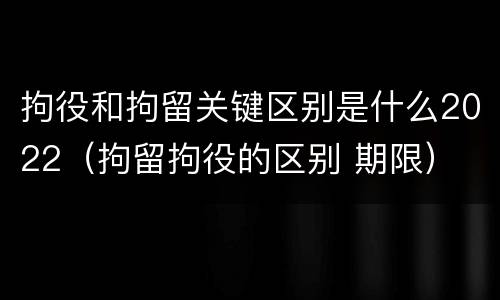 拘役和拘留关键区别是什么2022（拘留拘役的区别 期限）