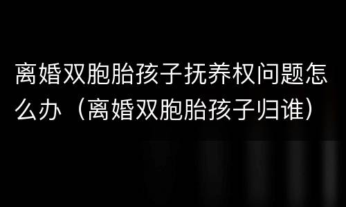 离婚双胞胎孩子抚养权问题怎么办（离婚双胞胎孩子归谁）