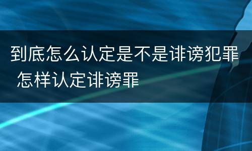 到底怎么认定是不是诽谤犯罪 怎样认定诽谤罪