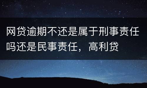 网贷逾期不还是属于刑事责任吗还是民事责任，高利贷