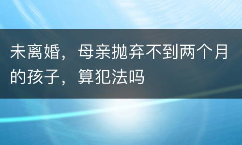 未离婚，母亲抛弃不到两个月的孩子，算犯法吗