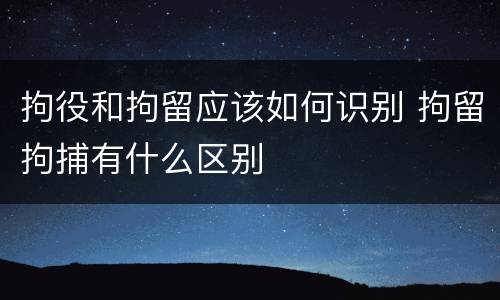 拘役和拘留应该如何识别 拘留拘捕有什么区别