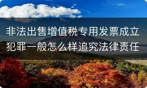 非法出售增值税专用发票成立犯罪一般怎么样追究法律责任