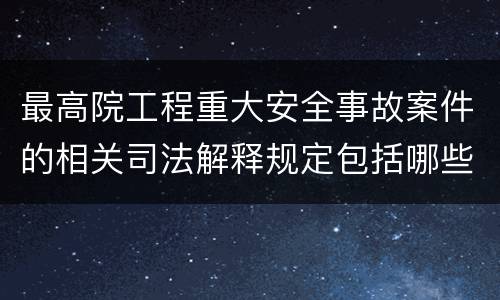 最高院工程重大安全事故案件的相关司法解释规定包括哪些内容