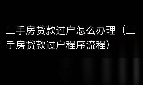 二手房贷款过户怎么办理（二手房贷款过户程序流程）
