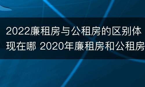 2022廉租房与公租房的区别体现在哪 2020年廉租房和公租房的区别