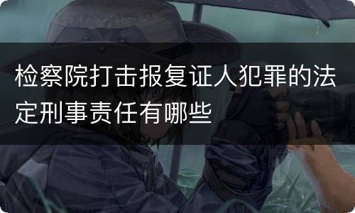 检察院打击报复证人犯罪的法定刑事责任有哪些