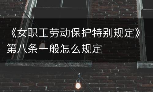 《女职工劳动保护特别规定》第八条一般怎么规定