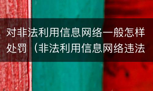 对非法利用信息网络一般怎样处罚（非法利用信息网络违法行为）