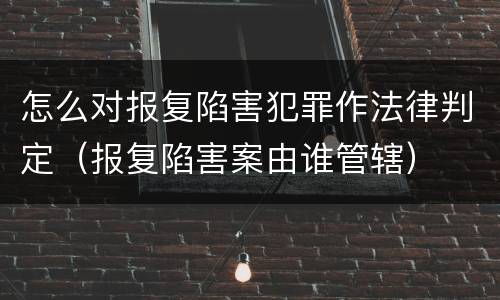 怎么对报复陷害犯罪作法律判定（报复陷害案由谁管辖）