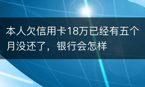 本人欠信用卡18万已经有五个月没还了，银行会怎样