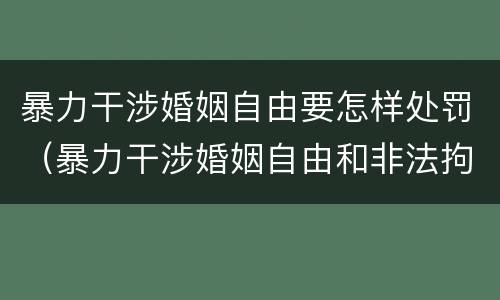 暴力干涉婚姻自由要怎样处罚（暴力干涉婚姻自由和非法拘禁）