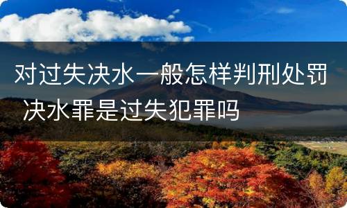 对过失决水一般怎样判刑处罚 决水罪是过失犯罪吗