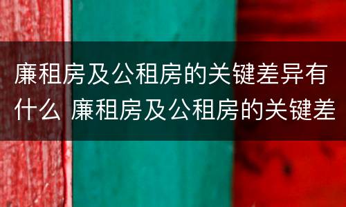 廉租房及公租房的关键差异有什么 廉租房及公租房的关键差异有什么影响