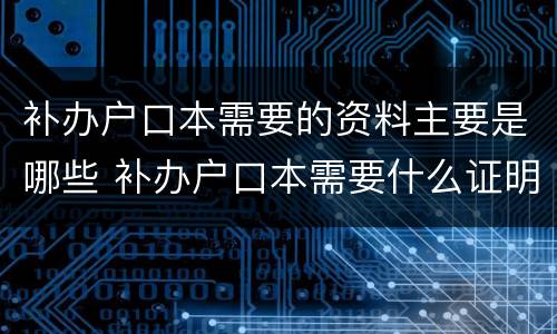 补办户口本需要的资料主要是哪些 补办户口本需要什么证明材料