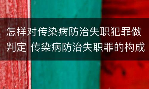 怎样对传染病防治失职犯罪做判定 传染病防治失职罪的构成要件