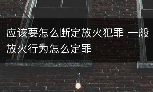 应该要怎么断定放火犯罪 一般放火行为怎么定罪