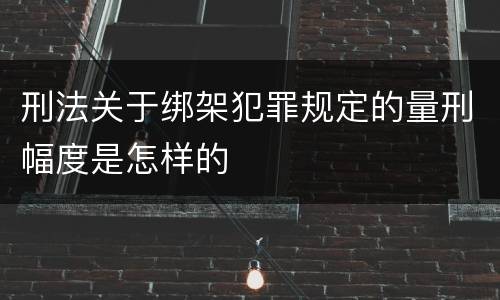 刑法关于绑架犯罪规定的量刑幅度是怎样的