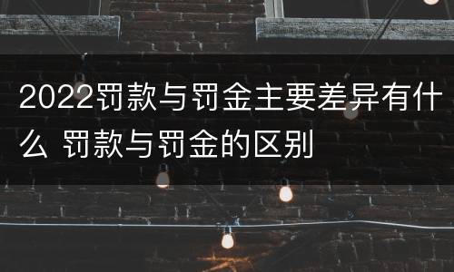 2022罚款与罚金主要差异有什么 罚款与罚金的区别