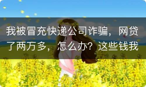 我被冒充快递公司诈骗，网贷了两万多，怎么办？这些钱我必须还吗