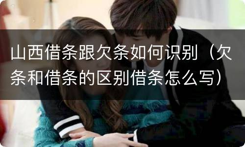 山西借条跟欠条如何识别（欠条和借条的区别借条怎么写）