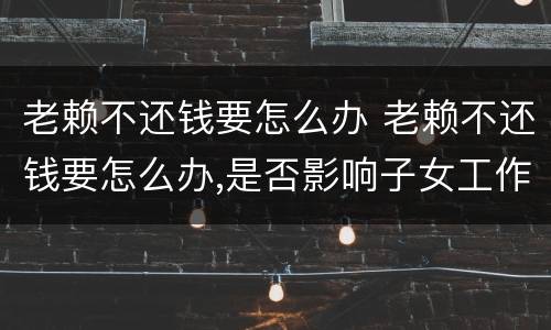 老赖不还钱要怎么办 老赖不还钱要怎么办,是否影响子女工作