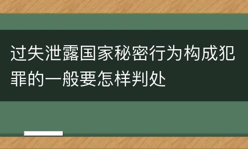 过失泄露国家秘密行为构成犯罪的一般要怎样判处