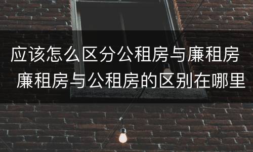 应该怎么区分公租房与廉租房 廉租房与公租房的区别在哪里