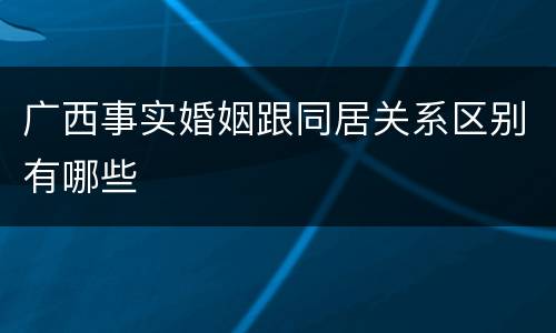 广西事实婚姻跟同居关系区别有哪些