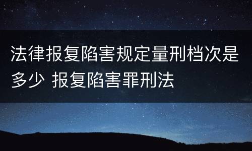 法律报复陷害规定量刑档次是多少 报复陷害罪刑法