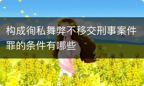 构成徇私舞弊不移交刑事案件罪的条件有哪些