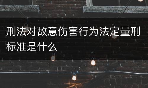 刑法对故意伤害行为法定量刑标准是什么