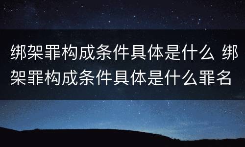 绑架罪构成条件具体是什么 绑架罪构成条件具体是什么罪名