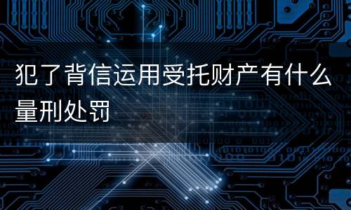 犯了背信运用受托财产有什么量刑处罚