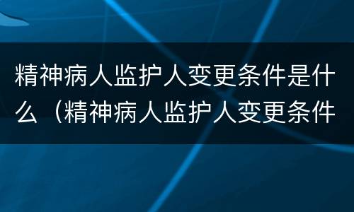 精神病人监护人变更条件是什么（精神病人监护人变更条件是什么）