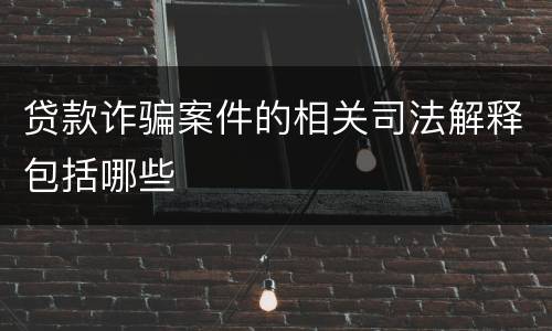 贷款诈骗案件的相关司法解释包括哪些
