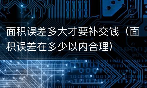 面积误差多大才要补交钱（面积误差在多少以内合理）
