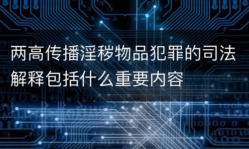 两高传播淫秽物品犯罪的司法解释包括什么重要内容