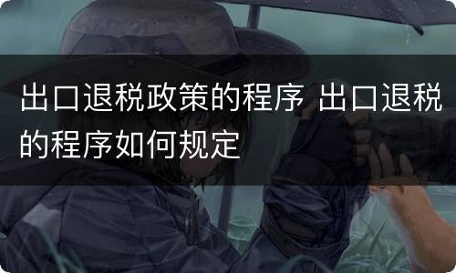 出口退税政策的程序 出口退税的程序如何规定