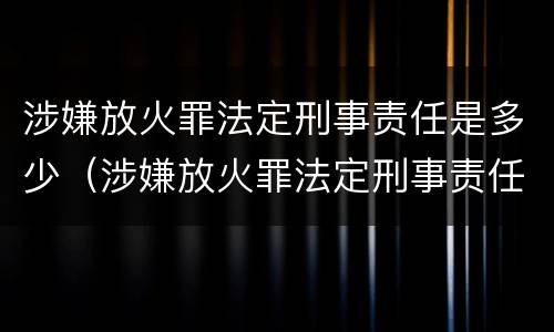 涉嫌放火罪法定刑事责任是多少（涉嫌放火罪法定刑事责任是多少年）