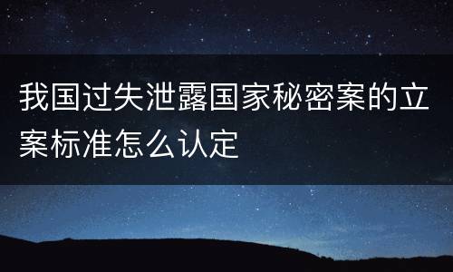 我国过失泄露国家秘密案的立案标准怎么认定