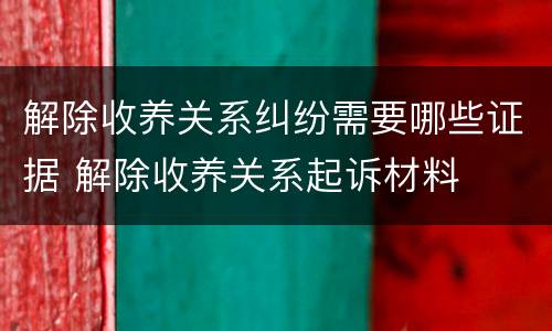 解除收养关系纠纷需要哪些证据 解除收养关系起诉材料